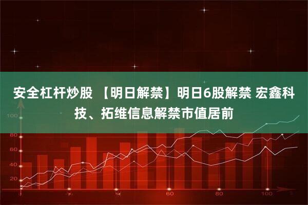 安全杠杆炒股 【明日解禁】明日6股解禁 宏鑫科技、拓维信息解禁市值居前