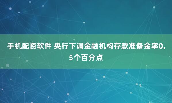 手机配资软件 央行下调金融机构存款准备金率0.5个百分点