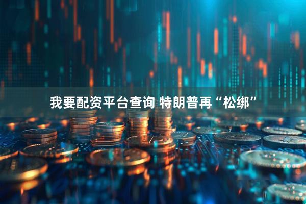 我要配资平台查询 特朗普再“松绑”