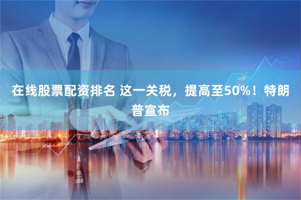 在线股票配资排名 这一关税，提高至50%！特朗普宣布