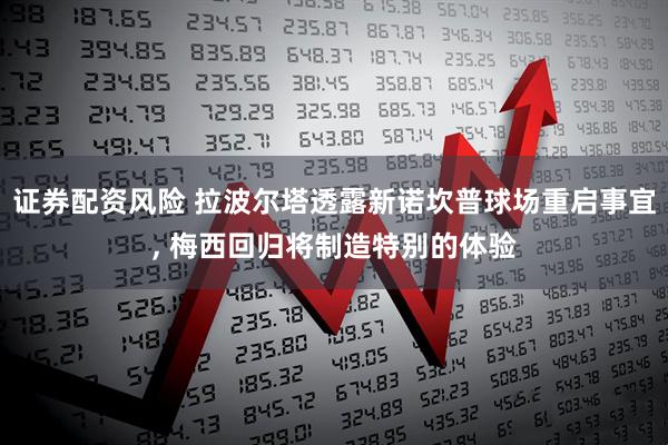 证券配资风险 拉波尔塔透露新诺坎普球场重启事宜, 梅西回归将制造特别的体验