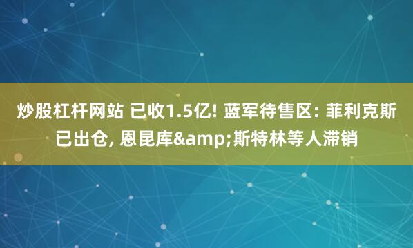 炒股杠杆网站 已收1.5亿! 蓝军待售区: 菲利克斯已出仓, 恩昆库&斯特林等人滞销