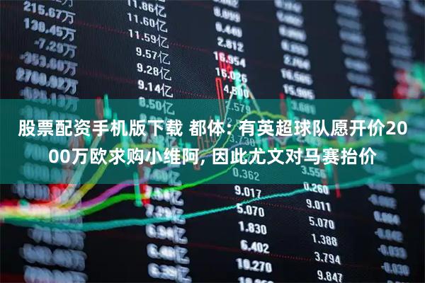 股票配资手机版下载 都体: 有英超球队愿开价2000万欧求购小维阿, 因此尤文对马赛抬价