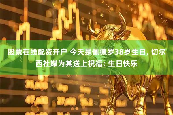 股票在线配资开户 今天是佩德罗38岁生日, 切尔西社媒为其送上祝福: 生日快乐