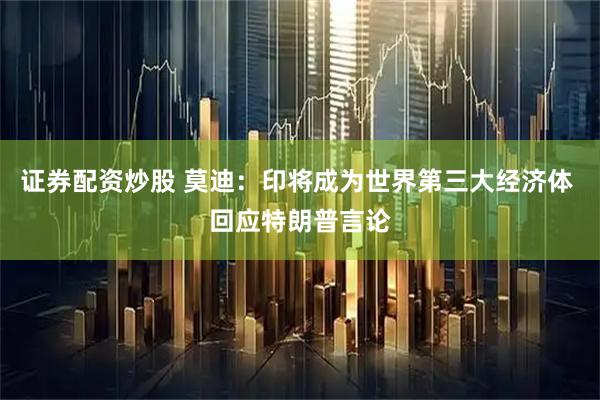 证券配资炒股 莫迪：印将成为世界第三大经济体 回应特朗普言论