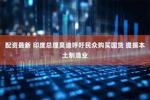 配资最新 印度总理莫迪呼吁民众购买国货 提振本土制造业