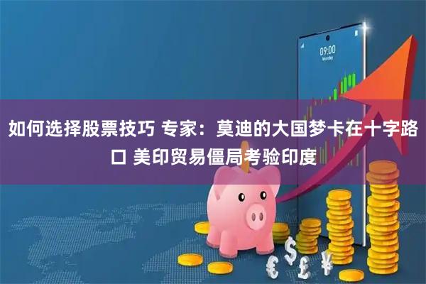 如何选择股票技巧 专家：莫迪的大国梦卡在十字路口 美印贸易僵局考验印度