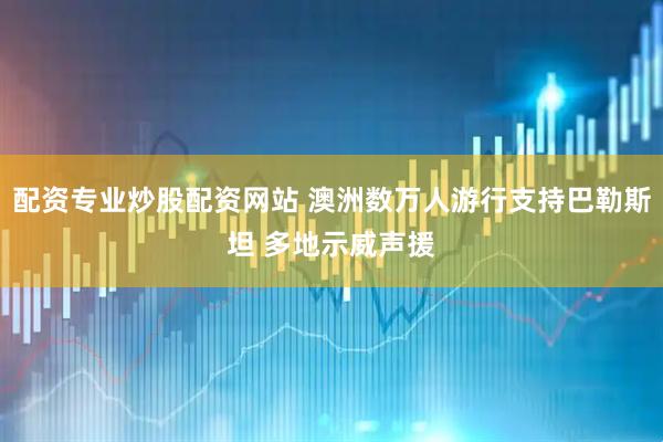 配资专业炒股配资网站 澳洲数万人游行支持巴勒斯坦 多地示威声援