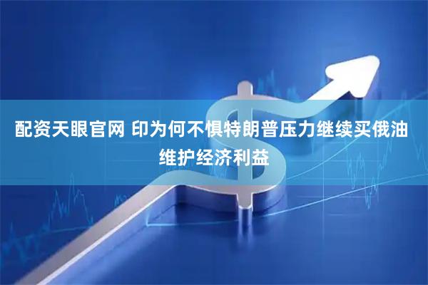 配资天眼官网 印为何不惧特朗普压力继续买俄油 维护经济利益