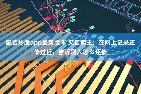 配资炒股app最新版本 欠债博主：在网上记录还债过程，告诉别人怎么还债