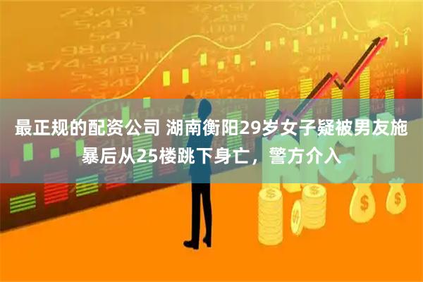 最正规的配资公司 湖南衡阳29岁女子疑被男友施暴后从25楼跳下身亡，警方介入