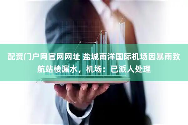 配资门户网官网网址 盐城南洋国际机场因暴雨致航站楼漏水，机场：已派人处理
