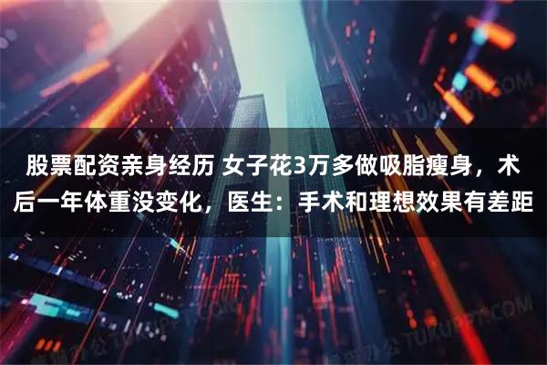 股票配资亲身经历 女子花3万多做吸脂瘦身，术后一年体重没变化，医生：手术和理想效果有差距