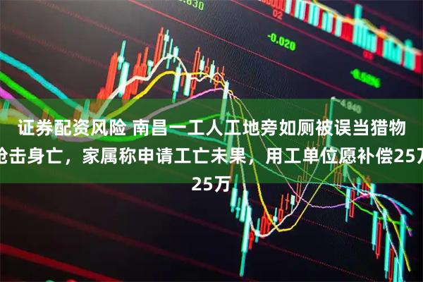 证券配资风险 南昌一工人工地旁如厕被误当猎物枪击身亡，家属称申请工亡未果，用工单位愿补偿25万