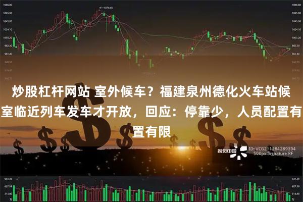 炒股杠杆网站 室外候车？福建泉州德化火车站候车室临近列车发车才开放，回应：停靠少，人员配置有限