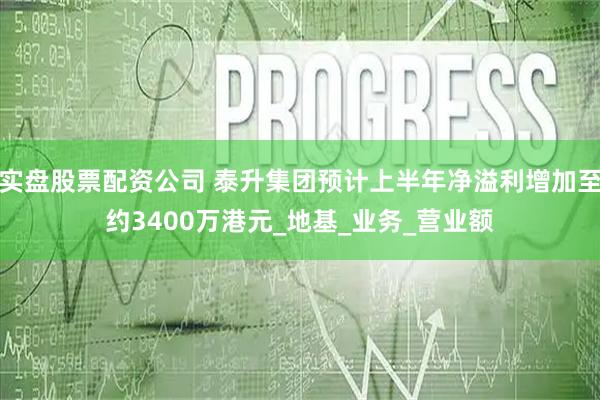 实盘股票配资公司 泰升集团预计上半年净溢利增加至约3400万港元_地基_业务_营业额