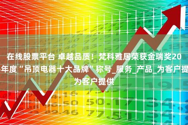 在线股票平台 卓越品质！梵科雅居荣获金瑞奖2025年度“吊顶电器十大品牌”称号_服务_产品_为客户提供