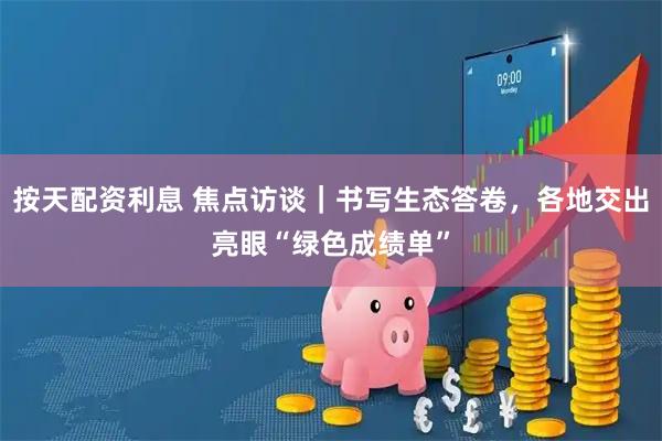 按天配资利息 焦点访谈｜书写生态答卷，各地交出亮眼“绿色成绩单”