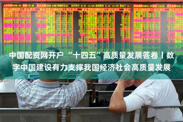 中国配资网开户 “十四五”高质量发展答卷丨数字中国建设有力支撑我国经济社会高质量发展