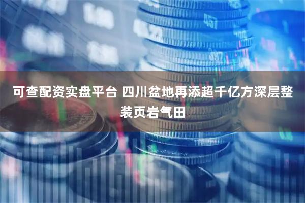 可查配资实盘平台 四川盆地再添超千亿方深层整装页岩气田