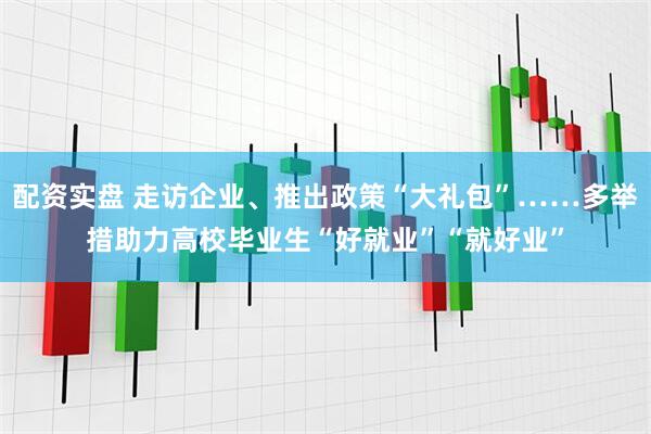 配资实盘 走访企业、推出政策“大礼包”……多举措助力高校毕业生“好就业”“就好业”