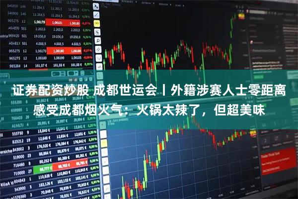 证券配资炒股 成都世运会丨外籍涉赛人士零距离感受成都烟火气：火锅太辣了，但超美味