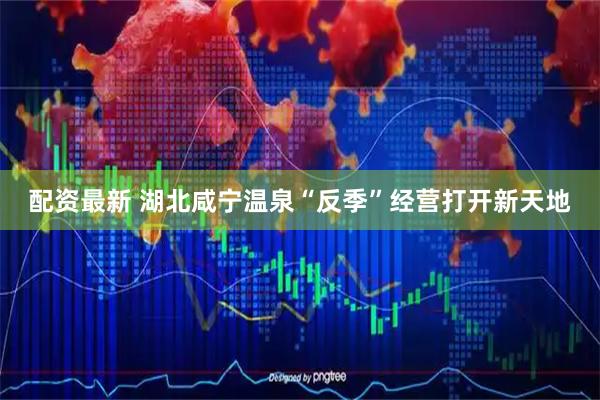 配资最新 湖北咸宁温泉“反季”经营打开新天地