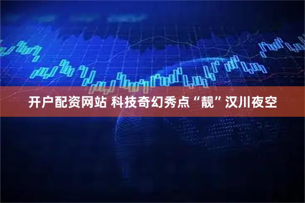 开户配资网站 科技奇幻秀点“靓”汉川夜空