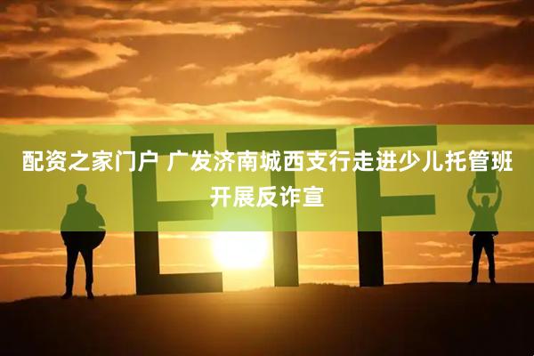 配资之家门户 广发济南城西支行走进少儿托管班开展反诈宣