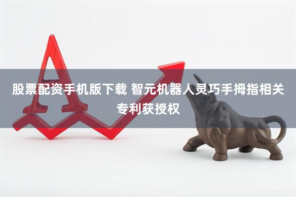 股票配资手机版下载 智元机器人灵巧手拇指相关专利获授权