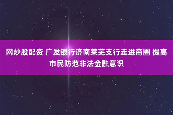 网炒股配资 广发银行济南莱芜支行走进商圈 提高市民防范非法金融意识