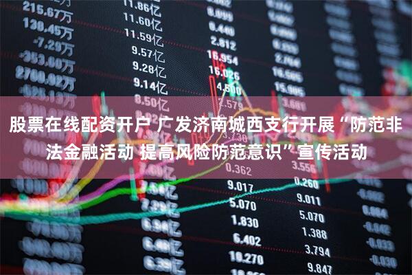 股票在线配资开户 广发济南城西支行开展“防范非法金融活动 提高风险防范意识”宣传活动