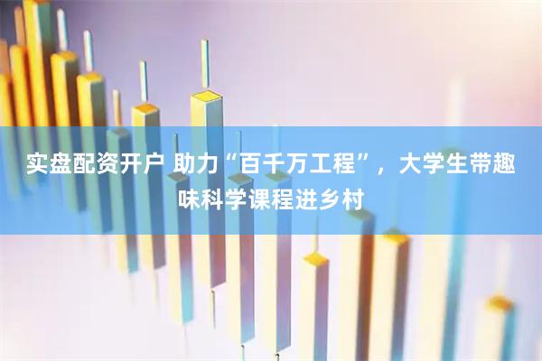 实盘配资开户 助力“百千万工程”，大学生带趣味科学课程进乡村