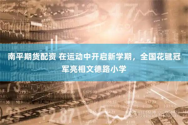 南平期货配资 在运动中开启新学期，全国花毽冠军亮相文德路小学