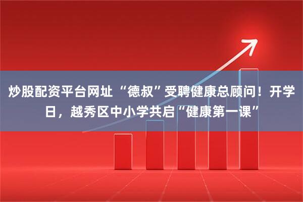 炒股配资平台网址 “德叔”受聘健康总顾问！开学日，越秀区中小学共启“健康第一课”