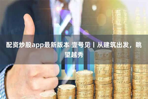 配资炒股app最新版本 壹号见丨从建筑出发，眺望越秀