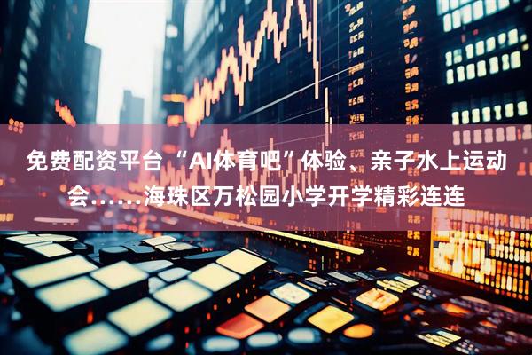 免费配资平台 “AI体育吧”体验、亲子水上运动会……海珠区万松园小学开学精彩连连