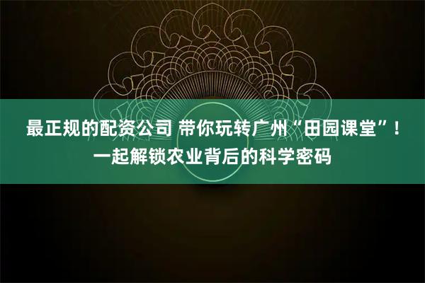 最正规的配资公司 带你玩转广州“田园课堂”！一起解锁农业背后的科学密码