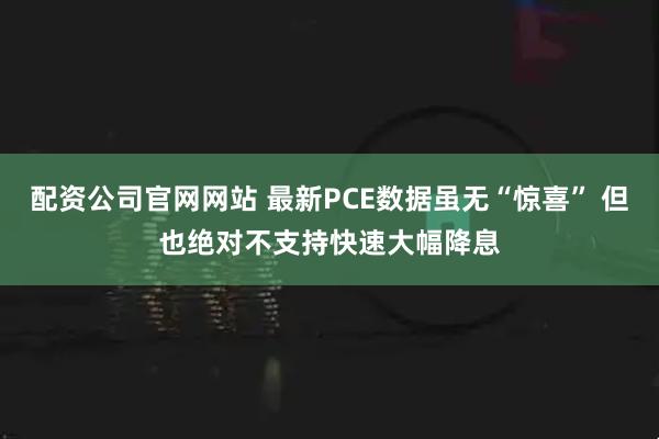 配资公司官网网站 最新PCE数据虽无“惊喜” 但也绝对不支持快速大幅降息