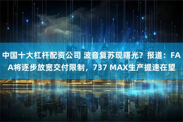 中国十大杠杆配资公司 波音复苏现曙光？报道：FAA将逐步放宽交付限制，737 MAX生产提速在望