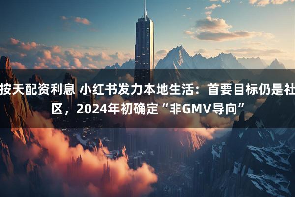 按天配资利息 小红书发力本地生活：首要目标仍是社区，2024年初确定“非GMV导向”