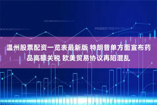 温州股票配资一览表最新版 特朗普单方面宣布药品高额关税 欧美贸易协议再陷混乱