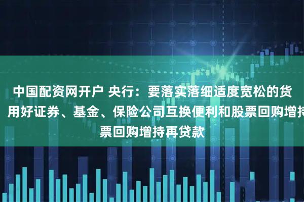 中国配资网开户 央行:要落实落细适度宽松的货币政策,用好证券、基金、保险公司互换便利和股票回购增持再贷款