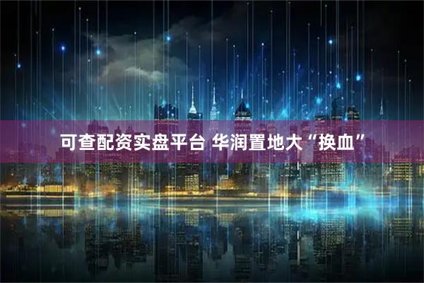 可查配资实盘平台 华润置地大“换血”